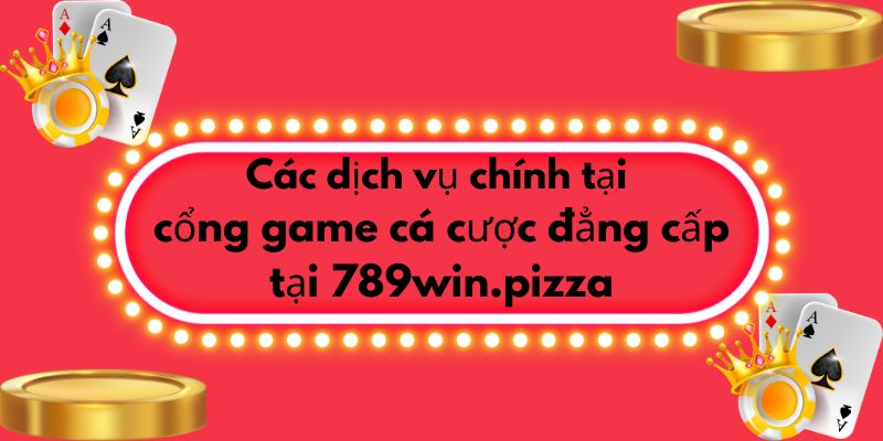 Các dịch vụ chính tại cổng game cá cược đẳng cấp tại 789win