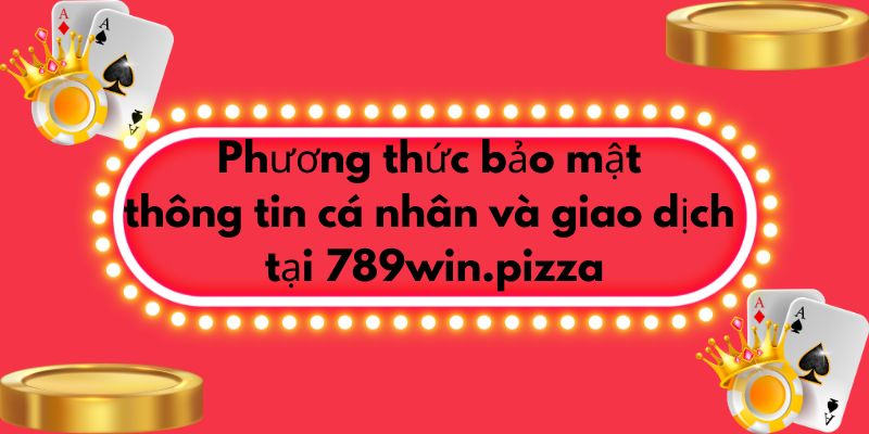 Phương thức bảo mật thông tin cá nhân và giao dịch tại 789win